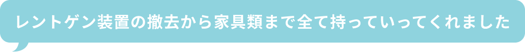 レントゲン装置の撤去から家具類まで全て持っていってくれました