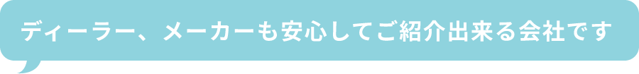 ディーラー、メーカーも安心してご紹介出来る会社です