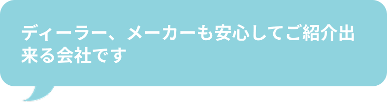 ディーラー、メーカーも安心してご紹介出来る会社です